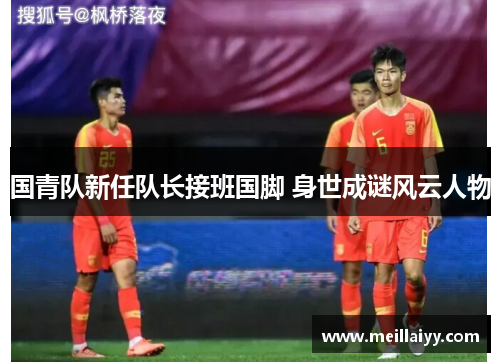 国青队新任队长接班国脚 身世成谜风云人物