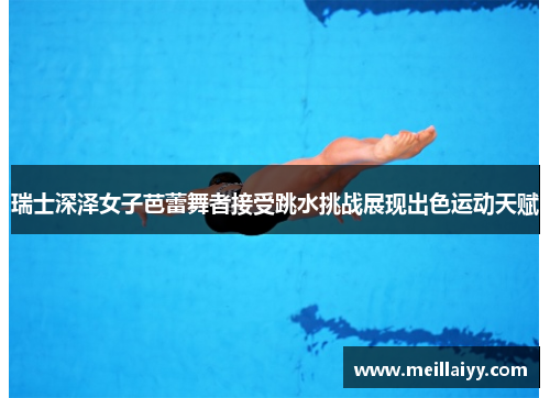 瑞士深泽女子芭蕾舞者接受跳水挑战展现出色运动天赋