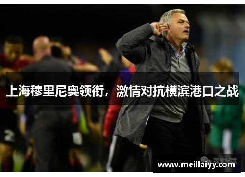 上海穆里尼奥领衔，激情对抗横滨港口之战