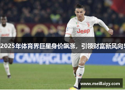2025年体育界巨星身价飙涨，引领财富新风向!