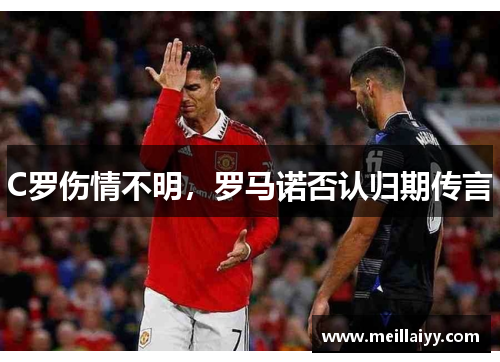C罗伤情不明，罗马诺否认归期传言